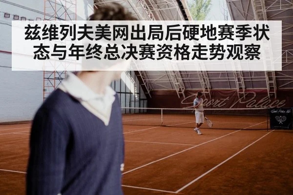 兹维列夫美网出局后硬地赛季状态与年终总决赛资格走势观察