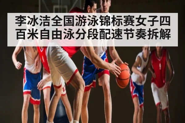 李冰洁全国游泳锦标赛女子四百米自由泳分段配速节奏拆解