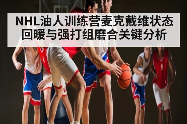 NHL油人训练营麦克戴维状态回暖与强打组磨合关键分析