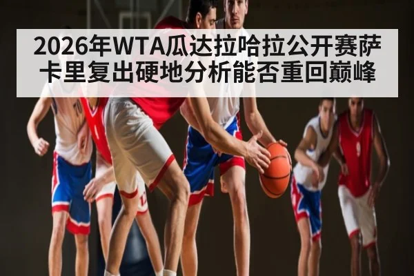 2026年WTA瓜达拉哈拉公开赛萨卡里复出硬地分析能否重回巅峰